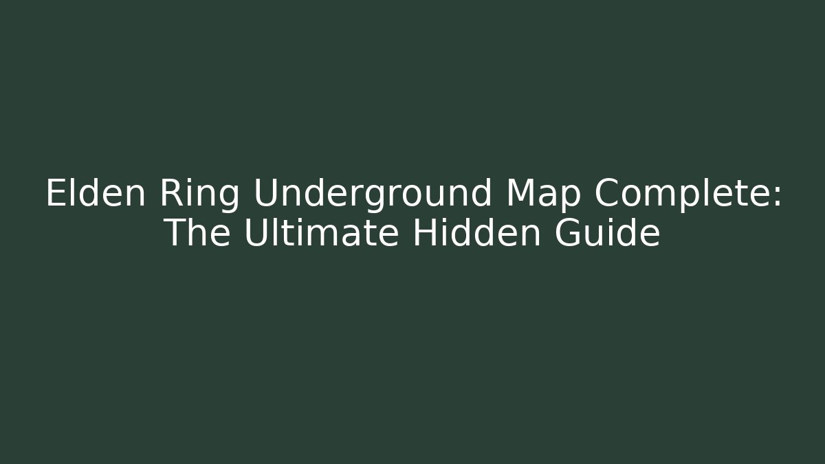 Elden Ring Underground Map Complete: The Ultimate Hidden Guide