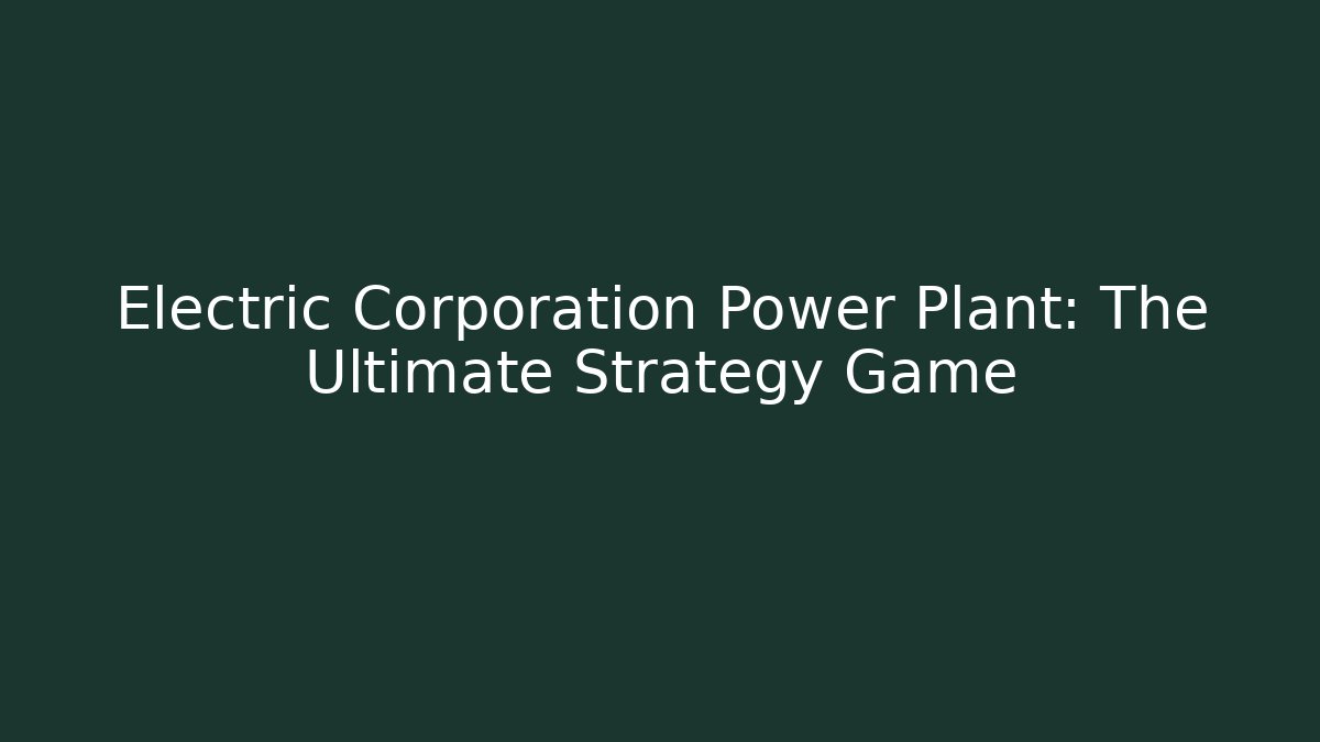 Electric Corporation Power Plant: The Ultimate Strategy Game