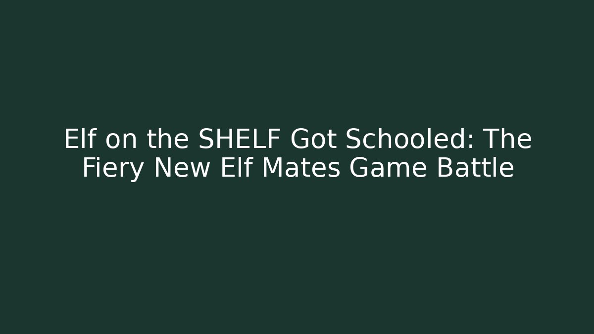 Elf on the SHELF Got Schooled: The Fiery New Elf Mates Game Battle