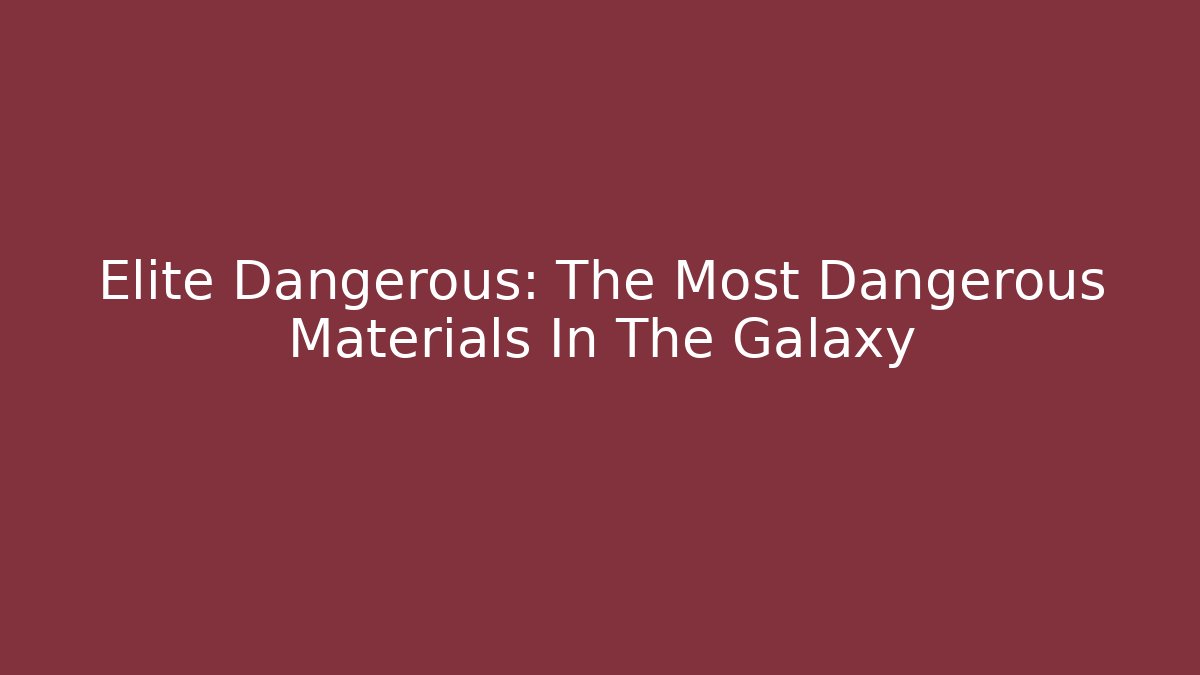 Elite Dangerous: The Most Dangerous Materials In The Galaxy