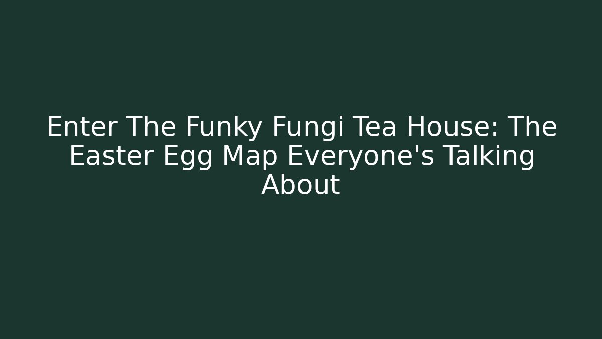 Enter The Funky Fungi Tea House: The Easter Egg Map Everyone’s Talking About