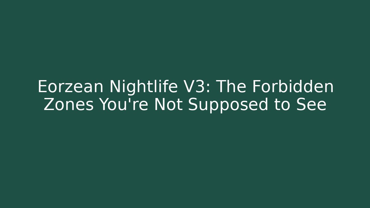 Eorzean Nightlife V3: The Forbidden Zones You're Not Supposed to See