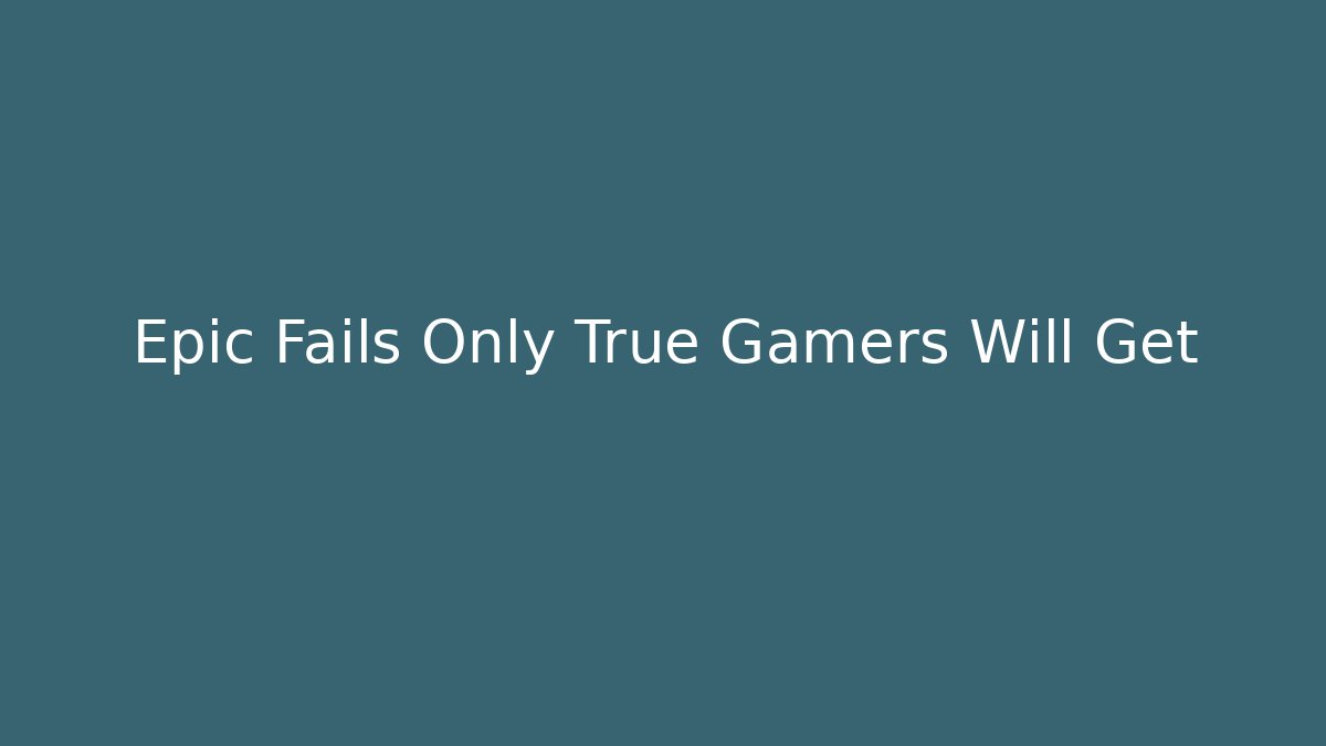 Epic Fails Only True Gamers Will Get