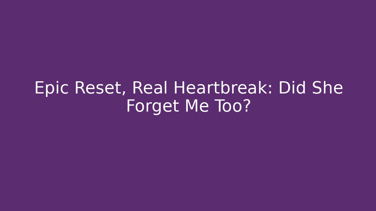 Epic Reset, Real Heartbreak: Did She Forget Me Too?