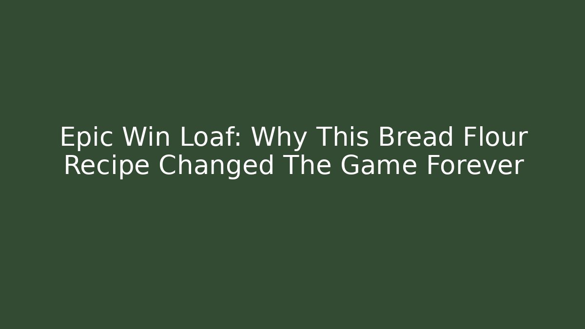 Epic Win Loaf: Why This Bread Flour Recipe Changed The Game Forever