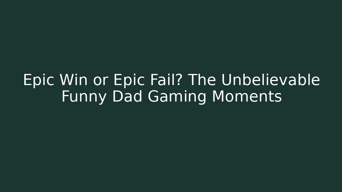 Epic Win or Epic Fail? The Unbelievable Funny Dad Gaming Moments