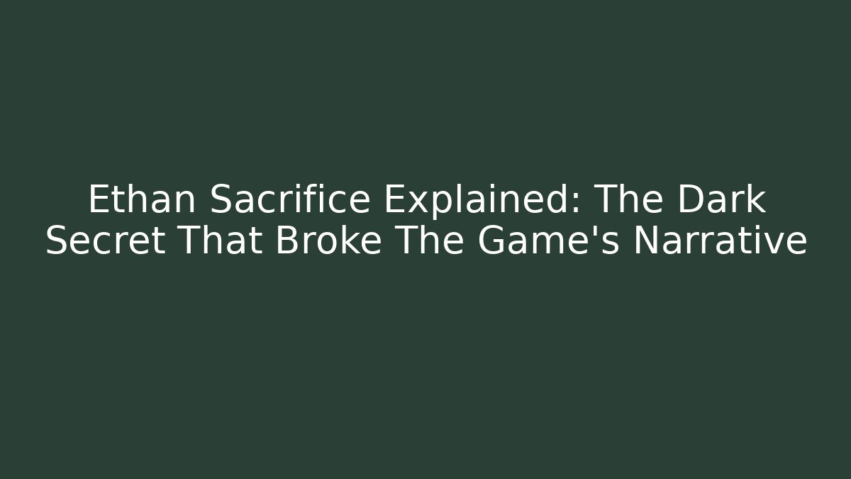 Ethan Sacrifice Explained: The Dark Secret That Broke The Game's Narrative