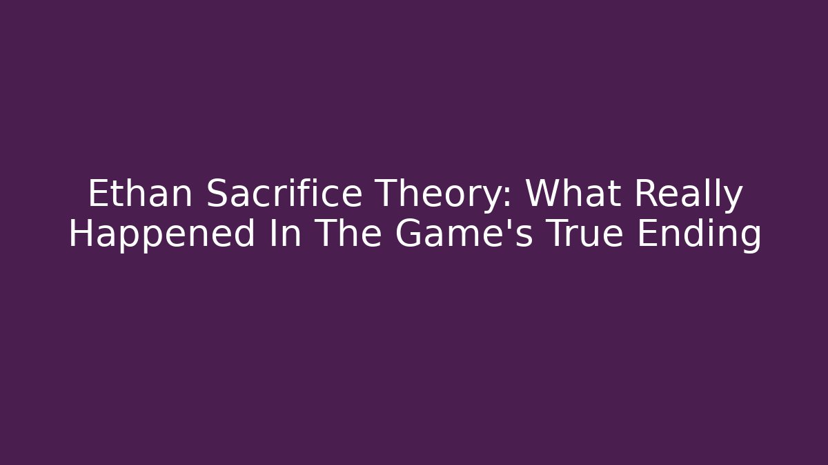 Ethan Sacrifice Theory: What Really Happened In The Game's True Ending