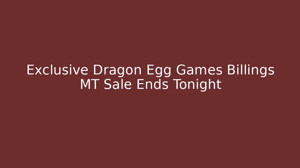 Exclusive Dragon Egg Games Billings MT Sale Ends Tonight