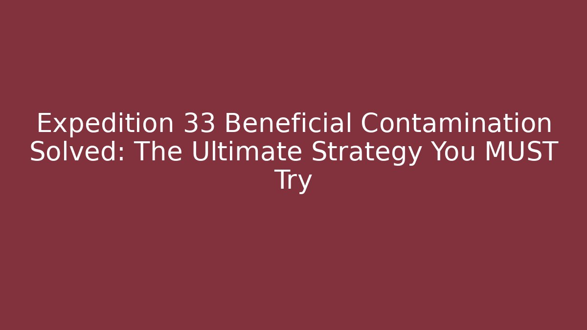 Expedition 33 Beneficial Contamination Solved: The Ultimate Strategy You MUST Try