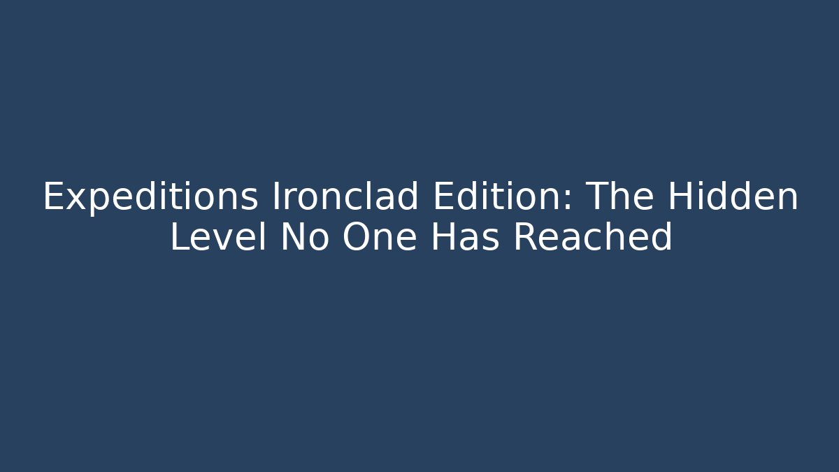 Expeditions Ironclad Edition: The Hidden Level No One Has Reached