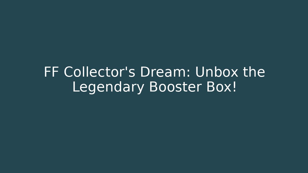 FF Collector's Dream: Unbox the Legendary Booster Box!