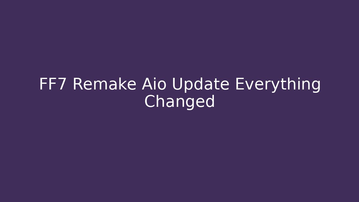 FF7 Remake Aio Update Everything Changed