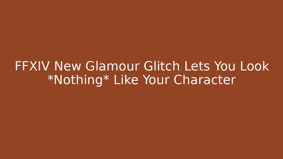 FFXIV New Glamour Glitch Lets You Look *Nothing* Like Your Character