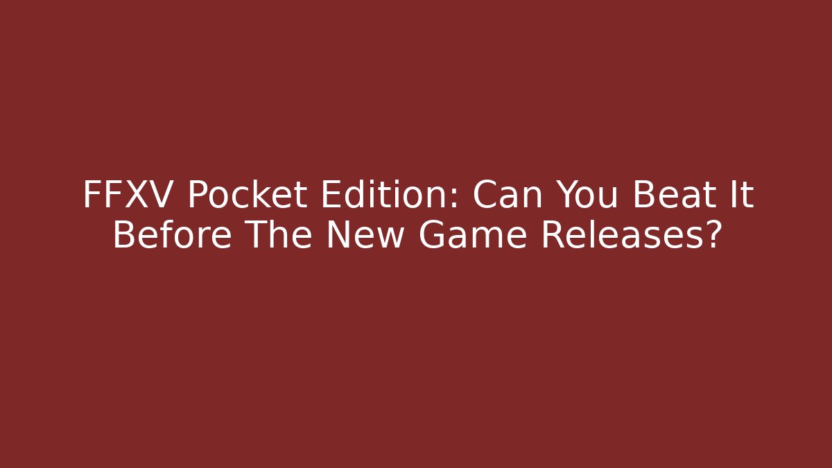 FFXV Pocket Edition: Can You Beat It Before The New Game Releases?