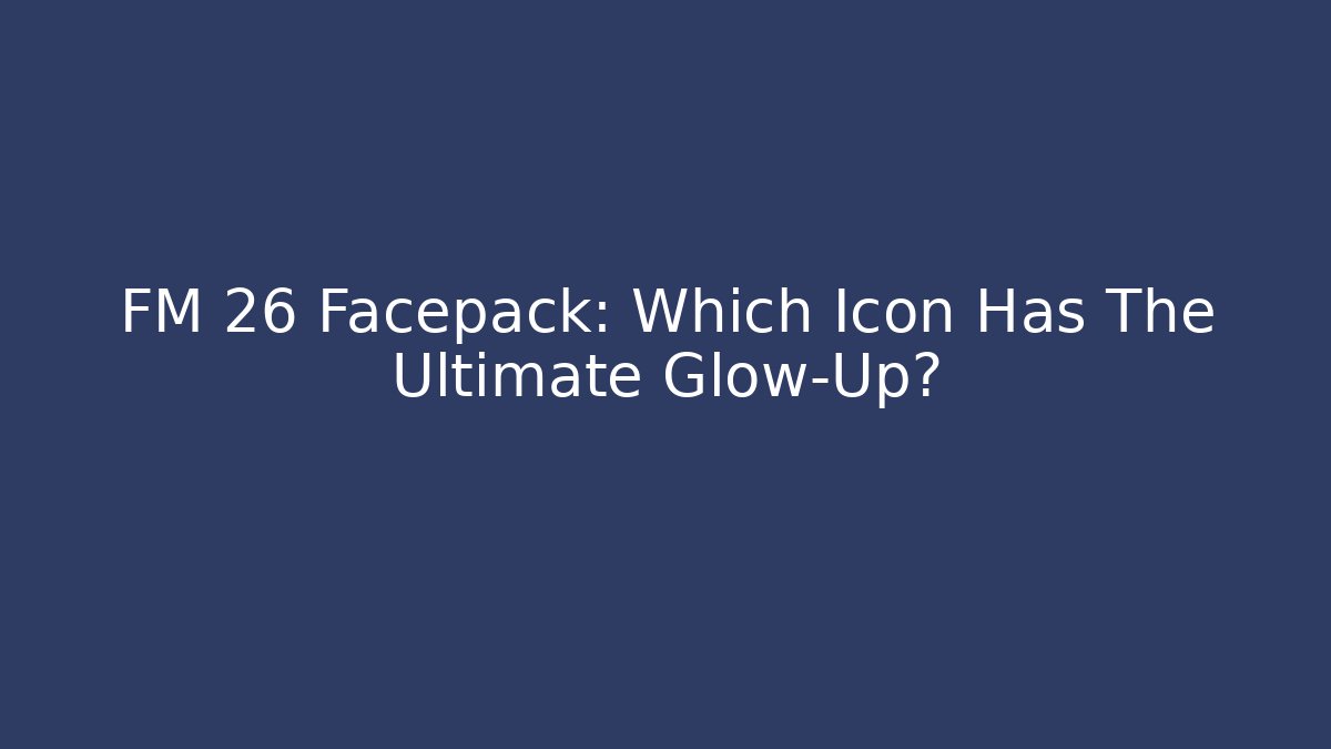 FM 26 Facepack: Which Icon Has The Ultimate Glow-Up?