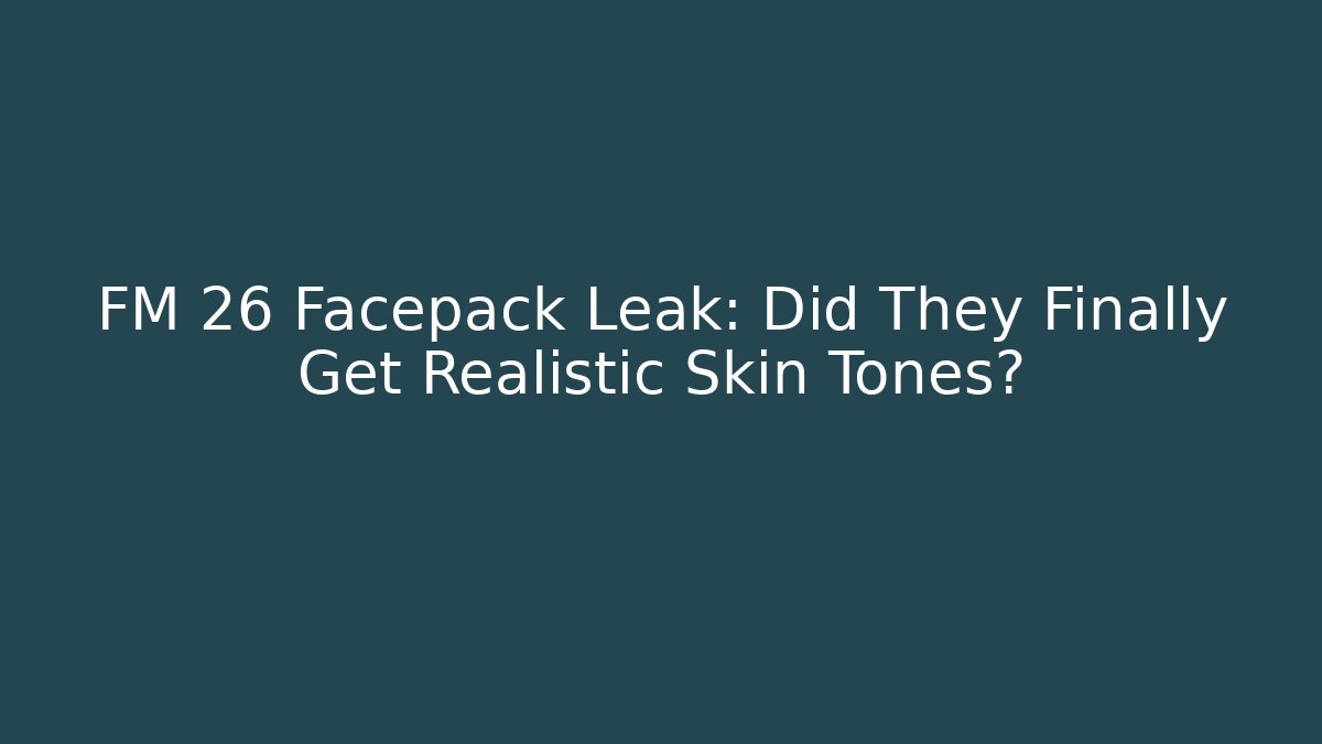 FM 26 Facepack Leak: Did They Finally Get Realistic Skin Tones?