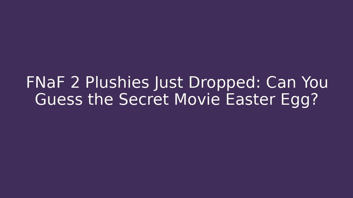 FNaF 2 Plushies Just Dropped: Can You Guess the Secret Movie Easter Egg?