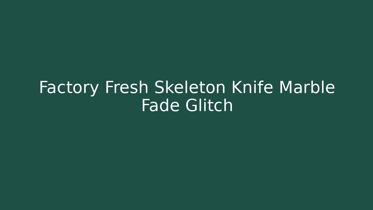 Factory Fresh Skeleton Knife Marble Fade Glitch
