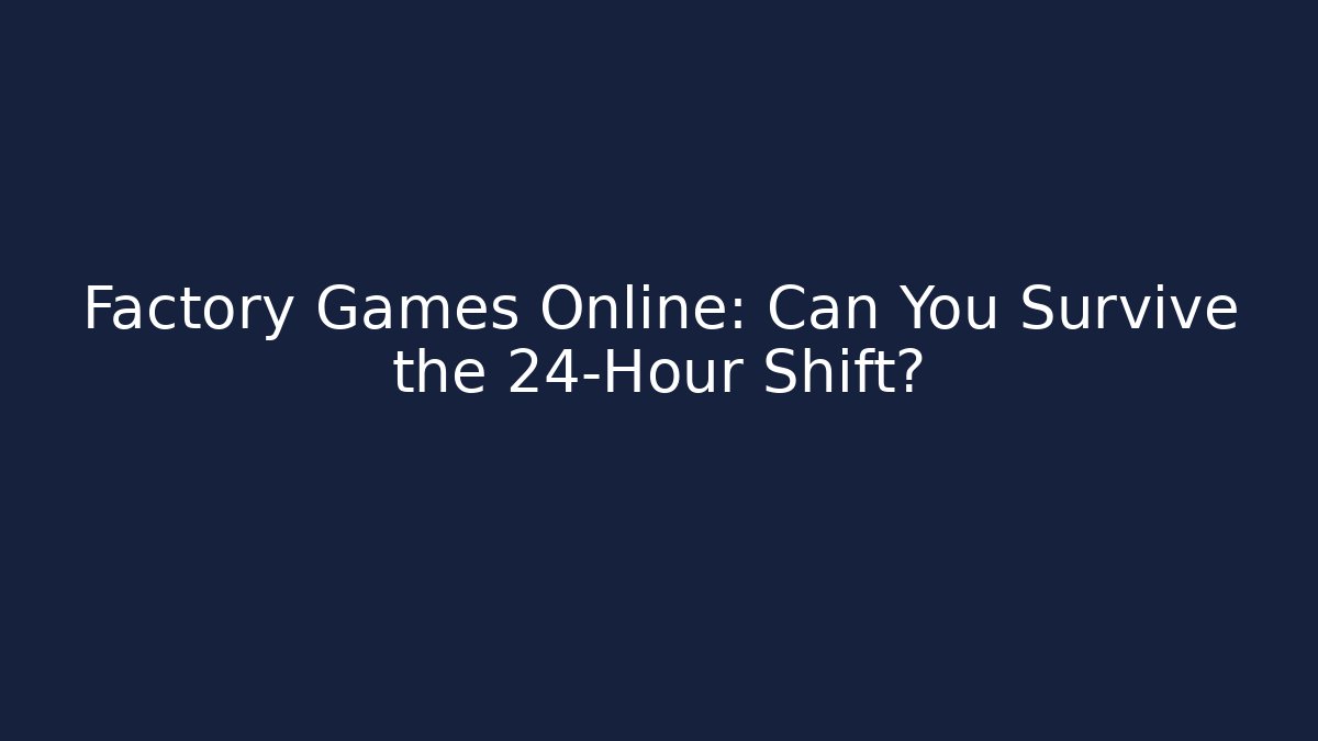 Factory Games Online: Can You Survive the 24-Hour Shift?