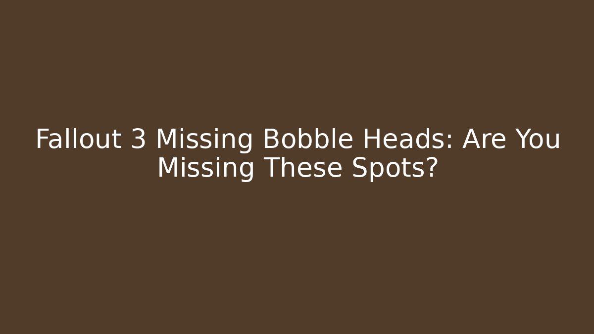 Fallout 3 Missing Bobble Heads: Are You Missing These Spots?