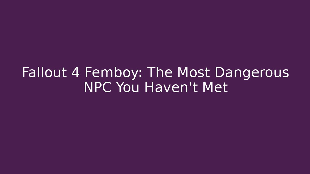 Fallout 4 Femboy: The Most Dangerous NPC You Haven't Met