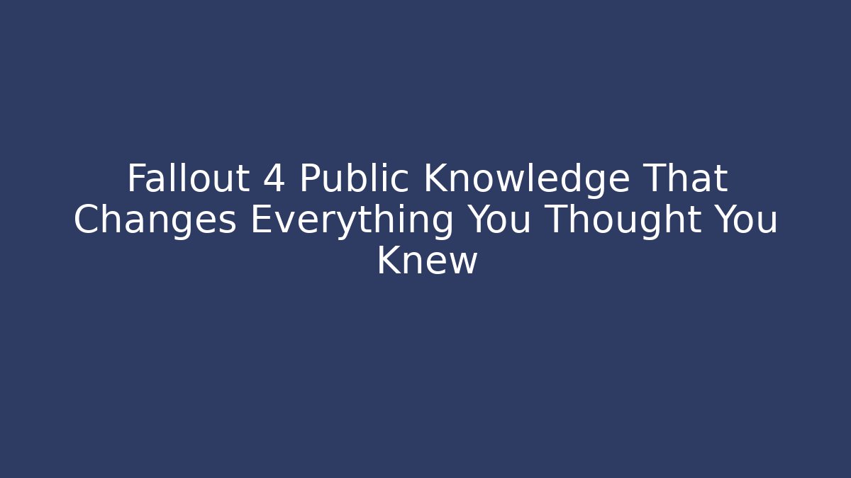 Fallout 4 Public Knowledge That Changes Everything You Thought You Knew