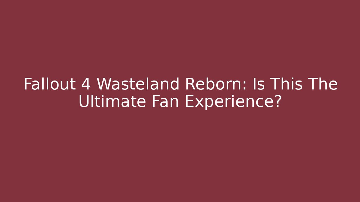 Fallout 4 Wasteland Reborn: Is This The Ultimate Fan Experience?