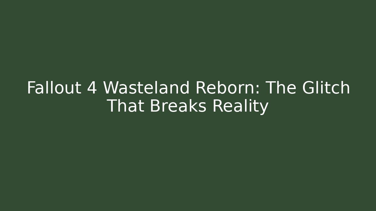 Fallout 4 Wasteland Reborn: The Glitch That Breaks Reality