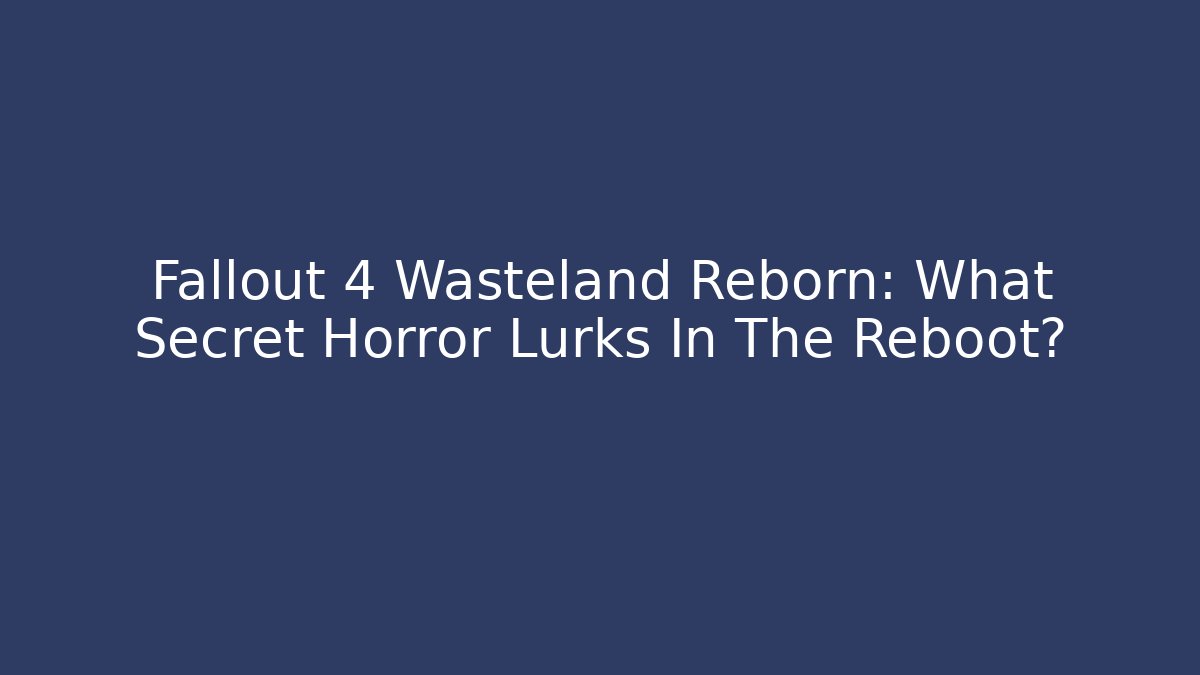 Fallout 4 Wasteland Reborn: What Secret Horror Lurks In The Reboot?