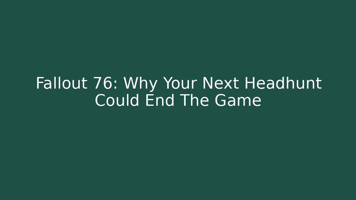 Fallout 76: Why Your Next Headhunt Could End The Game