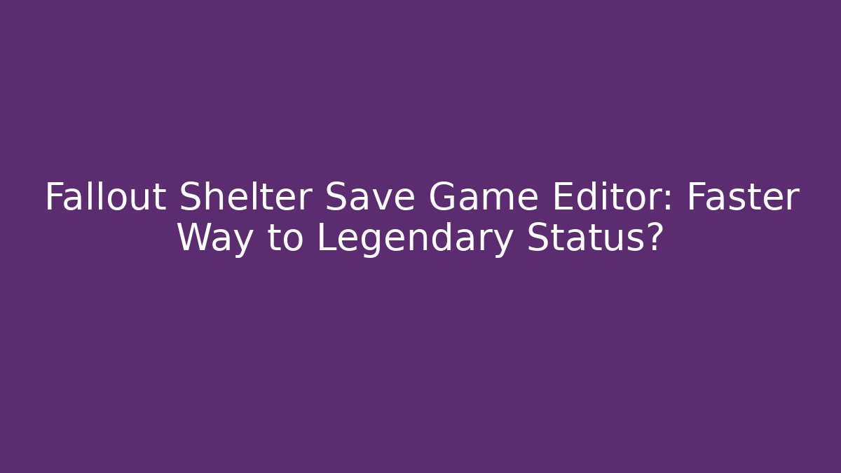 Fallout Shelter Save Game Editor: Faster Way to Legendary Status?