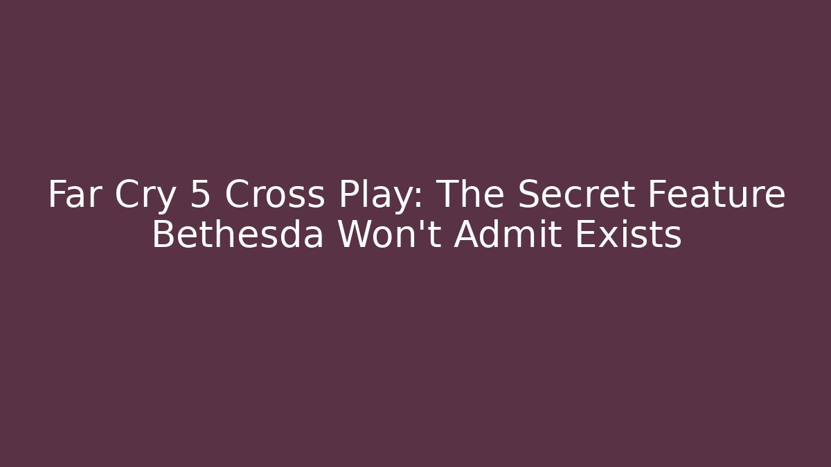 Far Cry 5 Cross Play: The Secret Feature Bethesda Won’t Admit Exists