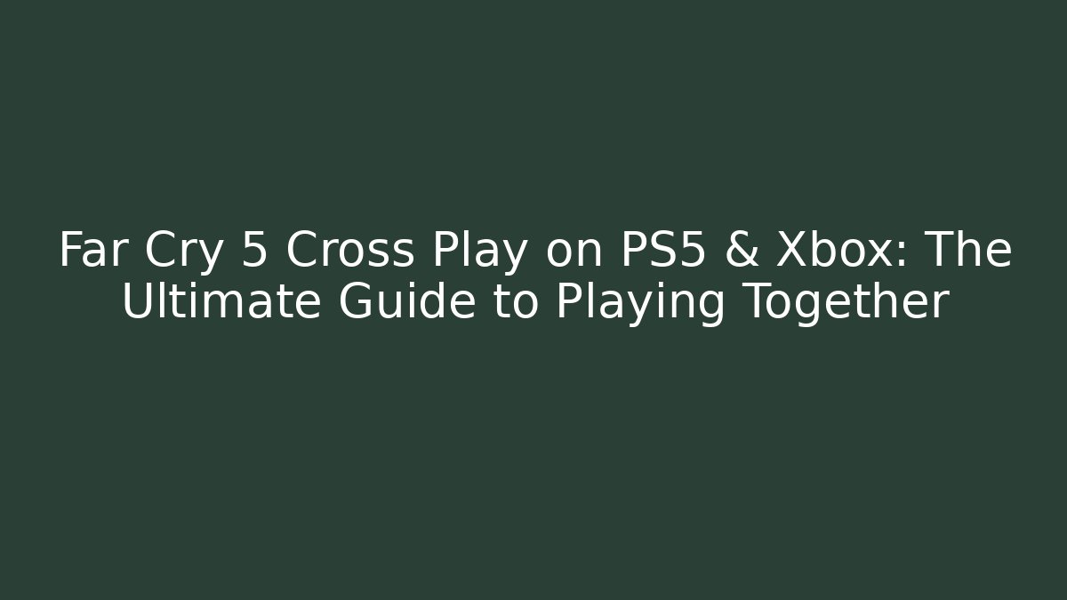 Far Cry 5 Cross Play on PS5 & Xbox: The Ultimate Guide to Playing Together