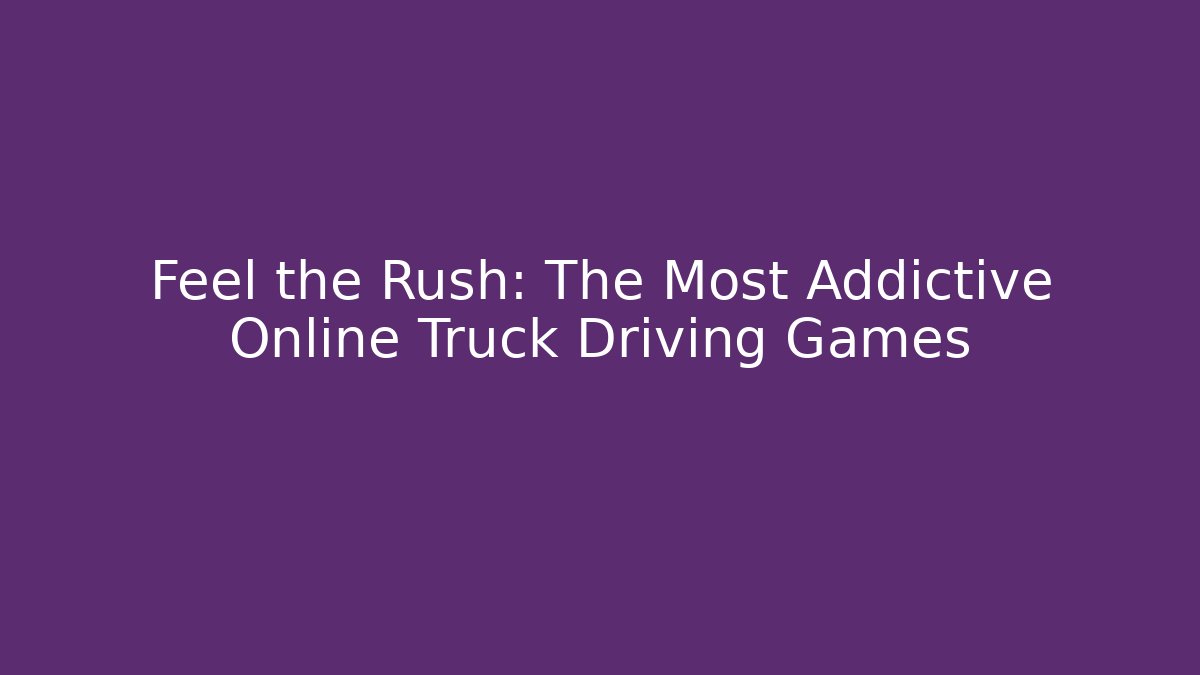 Feel the Rush: The Most Addictive Online Truck Driving Games