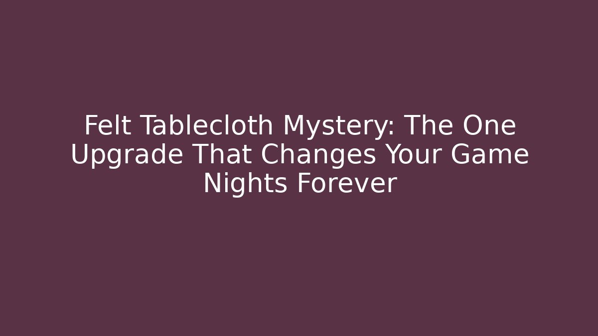 Felt Tablecloth Mystery: The One Upgrade That Changes Your Game Nights Forever