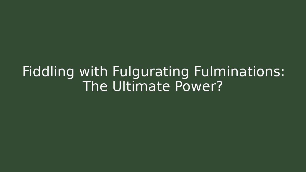 Fiddling with Fulgurating Fulminations: The Ultimate Power?