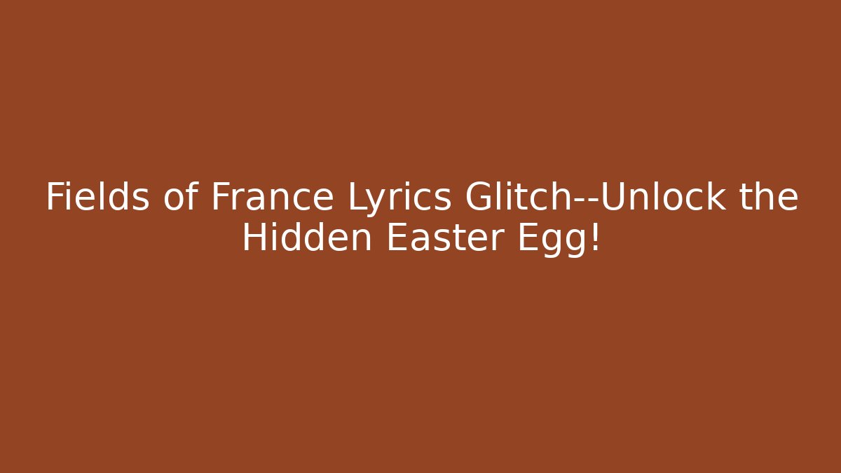 Fields of France Lyrics Glitch—Unlock the Hidden Easter Egg!
