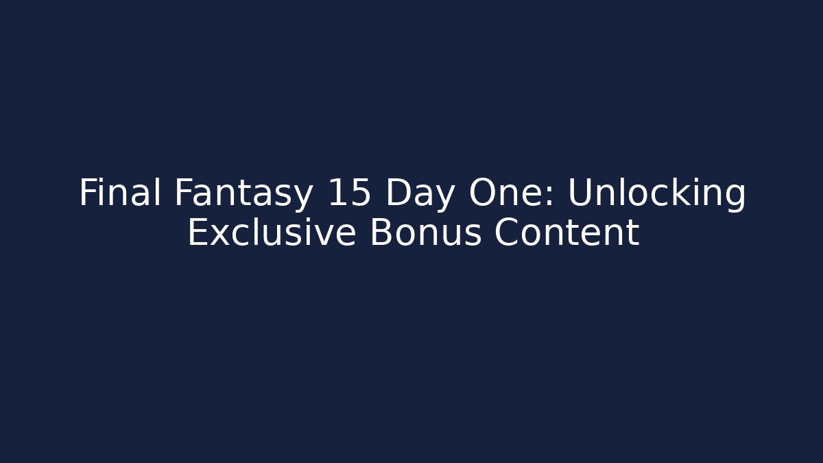 Final Fantasy 15 Day One: Unlocking Exclusive Bonus Content