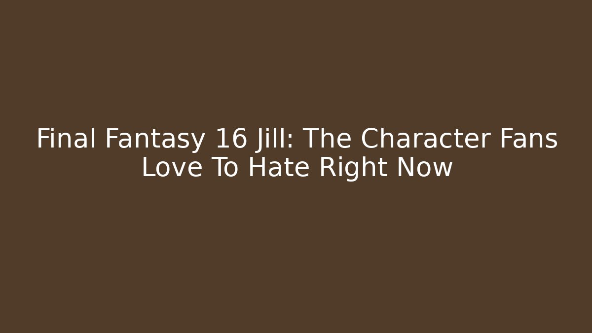 Final Fantasy 16 Jill: The Character Fans Love To Hate Right Now