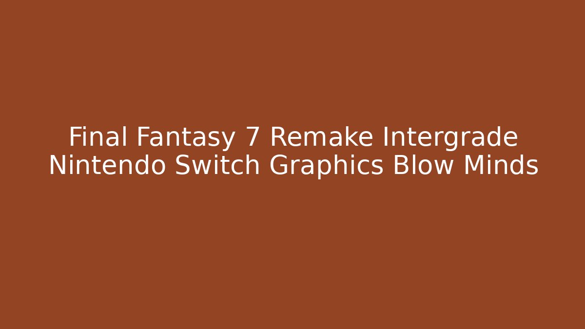 Final Fantasy 7 Remake Intergrade Nintendo Switch Graphics Blow Minds