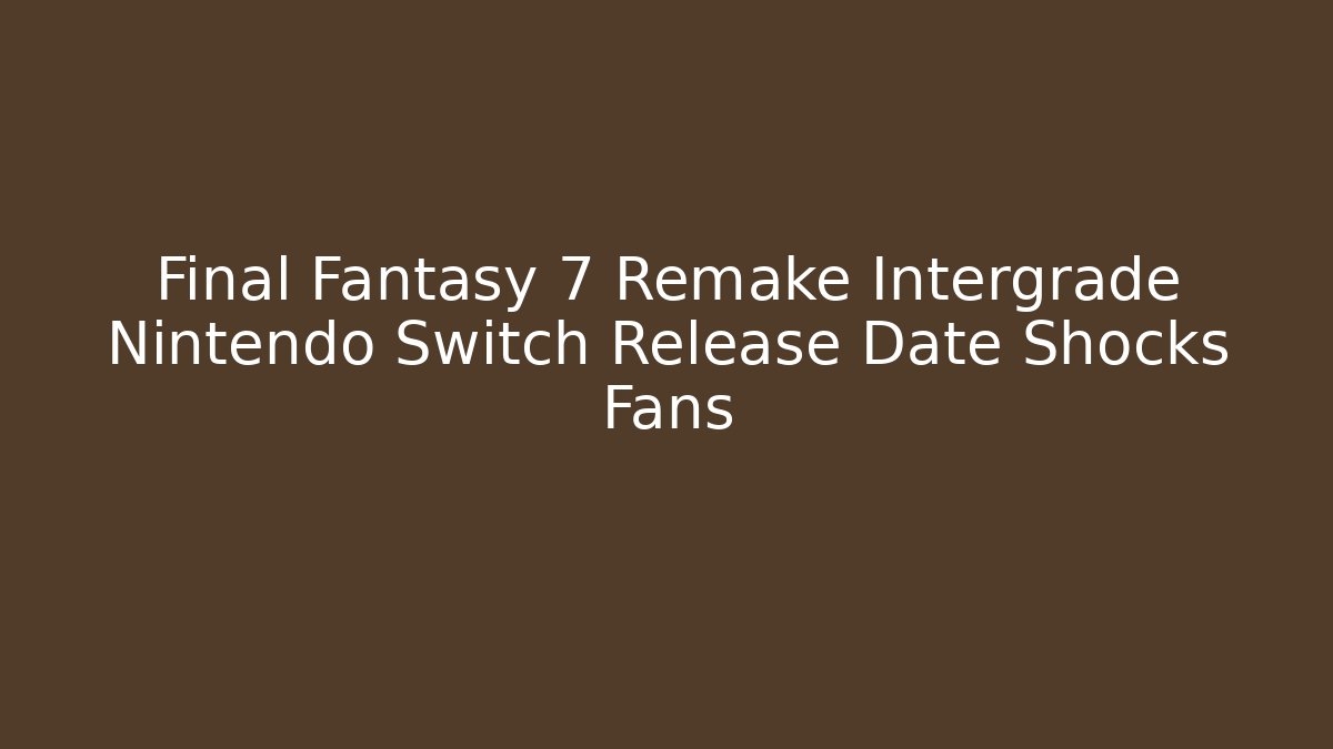 Final Fantasy 7 Remake Intergrade Nintendo Switch Release Date Shocks Fans