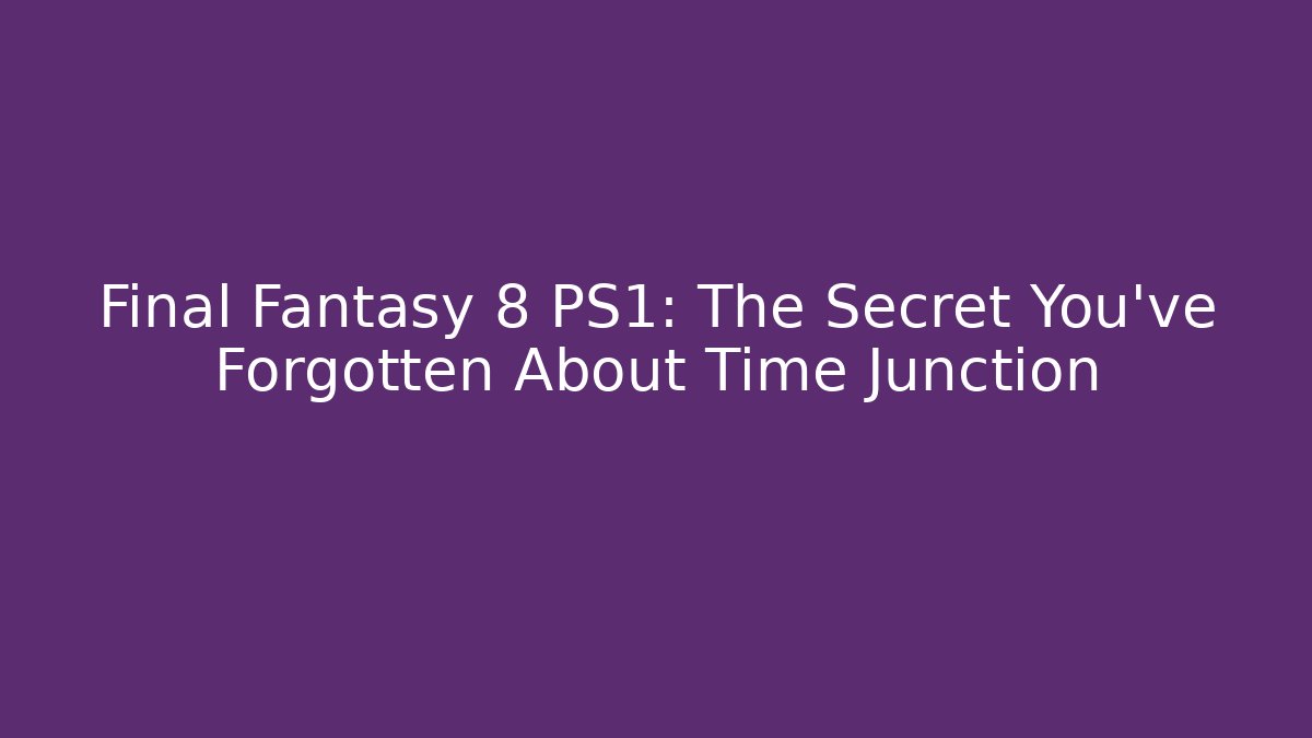 Final Fantasy 8 PS1: The Secret You've Forgotten About Time Junction