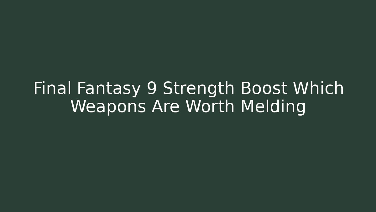 Final Fantasy 9 Strength Boost Which Weapons Are Worth Melding