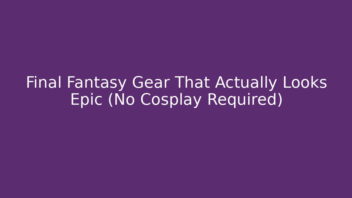 Final Fantasy Gear That Actually Looks Epic (No Cosplay Required)
