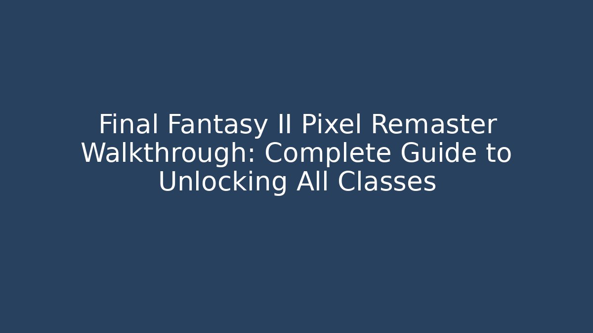 Final Fantasy II Pixel Remaster Walkthrough: Complete Guide to Unlocking All Classes