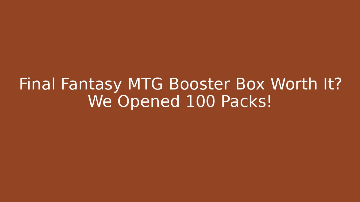 Final Fantasy MTG Booster Box Worth It? We Opened 100 Packs!
