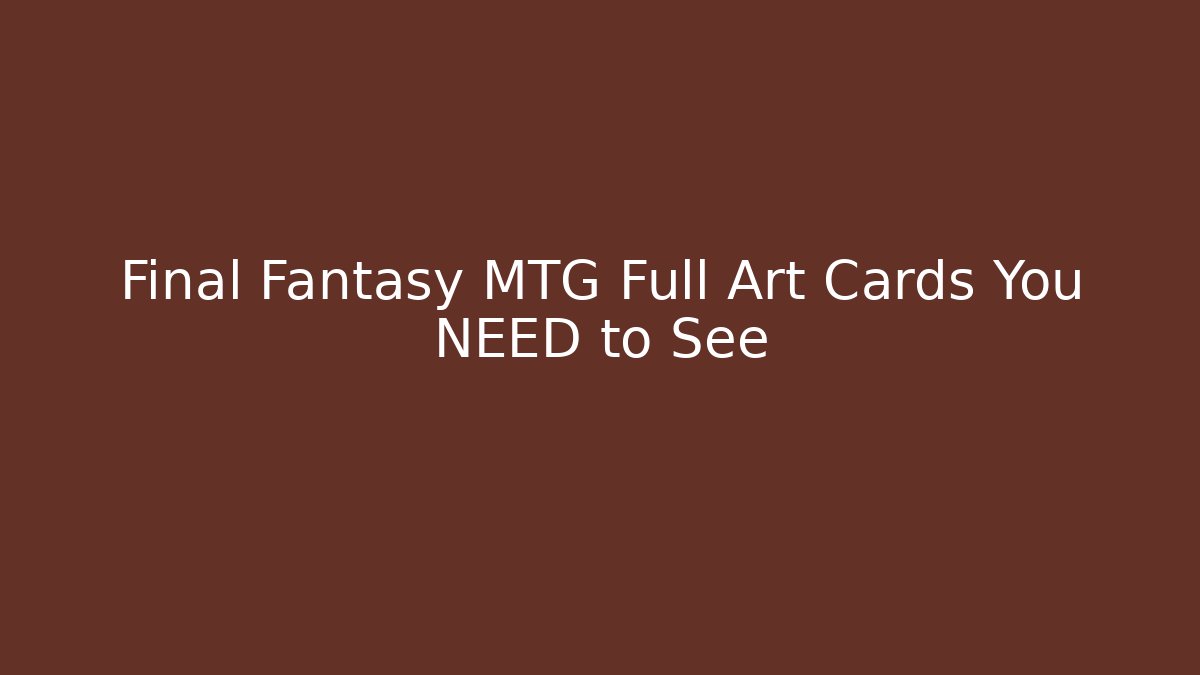 Final Fantasy MTG Full Art Cards You NEED to See