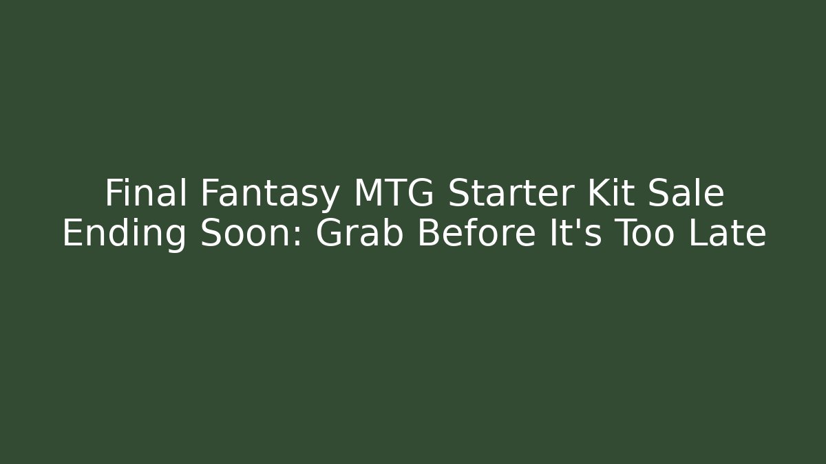 Final Fantasy MTG Starter Kit Sale Ending Soon: Grab Before It's Too Late