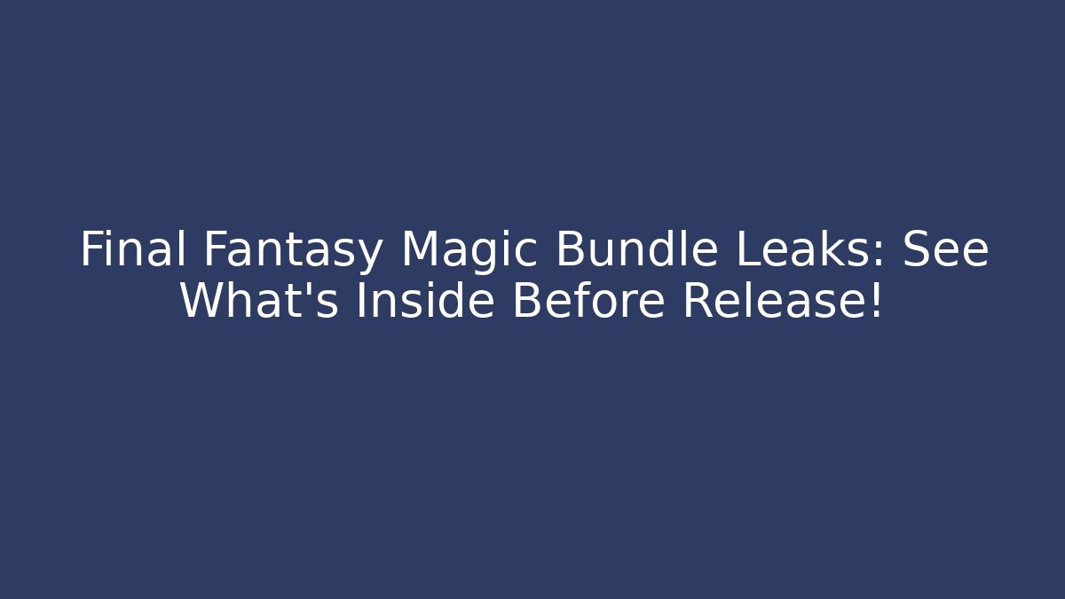 Final Fantasy Magic Bundle Leaks: See What’s Inside Before Release!